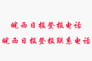 皖西日?qǐng)?bào)登報(bào)電話(huà)_皖西日?qǐng)?bào)登報(bào)聯(lián)系電話(huà)