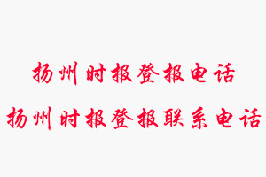 揚州時報登報電話_揚州時報登報聯系電話