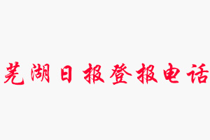 蕪湖日報登報電話_蕪湖日報登報聯系電話