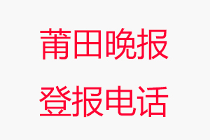 莆田晚報登報電話_莆田晚報登報聯系電話