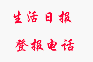 生活日?qǐng)?bào)登報(bào)電話_生活日?qǐng)?bào)登報(bào)聯(lián)系電話