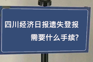 四川經濟日報遺失登報需要什么手續找我要登報網