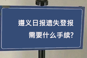 遵義日報遺失登報需要什么手續找我要登報網