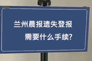 蘭州晨報遺失登報需要什么手續找我要登報網