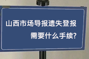 山西市場導報遺失登報需要什么手續找我要登報網