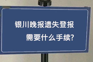 銀川晚報(bào)遺失登報(bào)需要什么手續(xù)找我要登報(bào)網(wǎng)