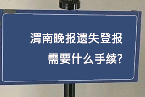 渭南晚報遺失登報需要什么手續找我要登報網