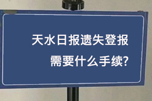 天水日報遺失登報需要什么手續找我要登報網