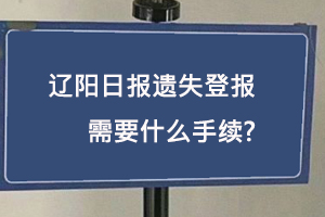 遼陽日報遺失登報需要什么手續找我要登報網