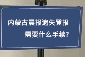 內蒙古晨報遺失登報需要什么手續找我要登報網