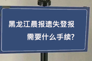 黑龍江晨報(bào)遺失登報(bào)需要什么手續(xù)找我要登報(bào)網(wǎng)