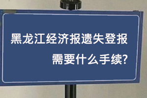 黑龍江經濟報遺失登報需要什么手續找我要登報網