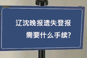 遼沈晚報遺失登報需要什么手續找我要登報網