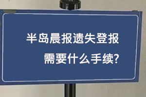 半島晨報遺失登報需要什么手續找我要登報網