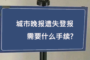 城市晚報遺失登報需要什么手續(xù)找我要登報網(wǎng)