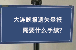 大連晚報遺失登報需要什么手續找我要登報網