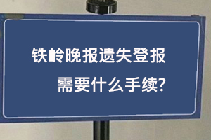 鐵嶺晚報遺失登報需要什么手續找我要登報網