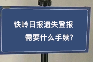 鐵嶺日報遺失登報需要什么手續(xù)找我要登報網(wǎng)