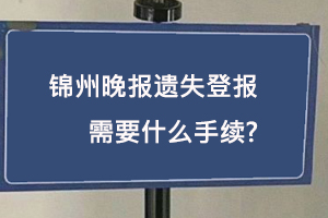 錦州晚報遺失登報需要什么手續找我要登報網