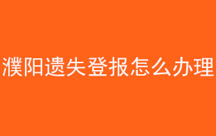 濮陽遺失登報怎么辦理找我要登報網