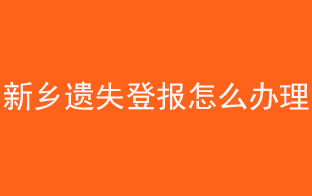 新鄉(xiāng)遺失登報怎么辦理找我要登報網