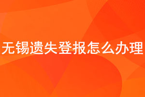 無錫遺失登報怎么辦理找我要登報網