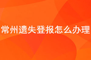 常州遺失登報怎么辦理找我要登報網