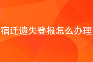 宿遷遺失登報怎么辦理找我要登報網