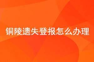 銅陵遺失登報怎么辦理找我要登報網