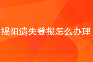 揭陽遺失登報怎么辦理找我要登報網