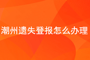 潮州遺失登報怎么辦理找我要登報網(wǎng)