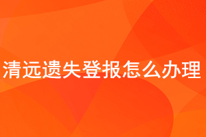 清遠(yuǎn)遺失登報(bào)怎么辦理找我要登報(bào)網(wǎng)