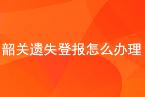 韶關(guān)遺失登報怎么辦理找我要登報網(wǎng)