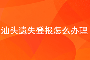 汕頭遺失登報怎么辦理找我要登報網