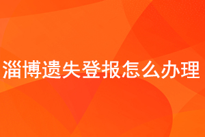 淄博遺失登報怎么辦理找我要登報網