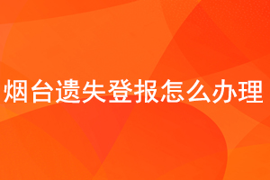 煙臺遺失登報怎么辦理找我要登報網