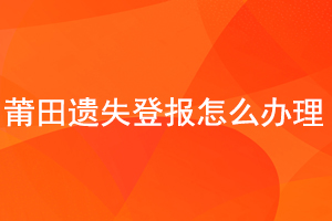 莆田遺失登報怎么辦理找我要登報網