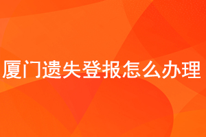 廈門遺失登報怎么辦理找我要登報網