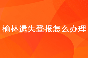 榆林遺失登報怎么辦理找我要登報網