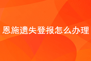  恩施遺失登報怎么辦理找我要登報網