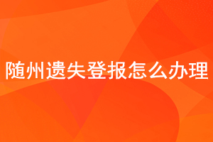 隨州遺失登報怎么辦理找我要登報網