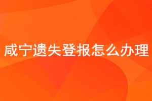 咸寧遺失登報怎么辦理找我要登報網