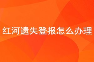 紅河遺失登報怎么辦理找我要登報網