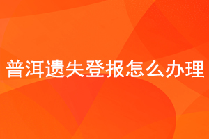 普洱遺失登報怎么辦理找我要登報網