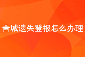 晉城遺失登報怎么辦理找我要登報網