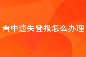 晉中遺失登報怎么辦理找我要登報網