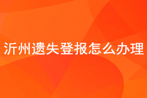 沂州遺失登報怎么辦理找我要登報網