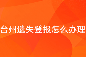 臺州遺失登報怎么辦理找我要登報網(wǎng)