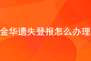  金華遺失登報怎么辦理找我要登報網