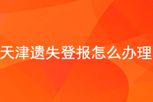 天津遺失登報怎么辦理找我要登報網(wǎng)